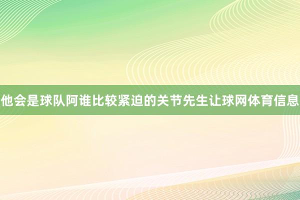 他会是球队阿谁比较紧迫的关节先生让球网体育信息