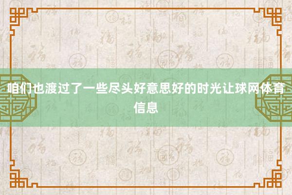 咱们也渡过了一些尽头好意思好的时光让球网体育信息