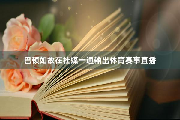 巴顿如故在社媒一通输出体育赛事直播