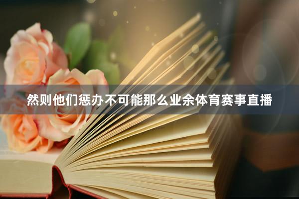 然则他们惩办不可能那么业余体育赛事直播