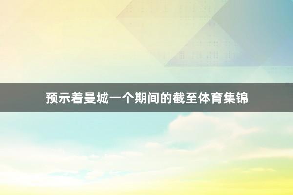 预示着曼城一个期间的截至体育集锦