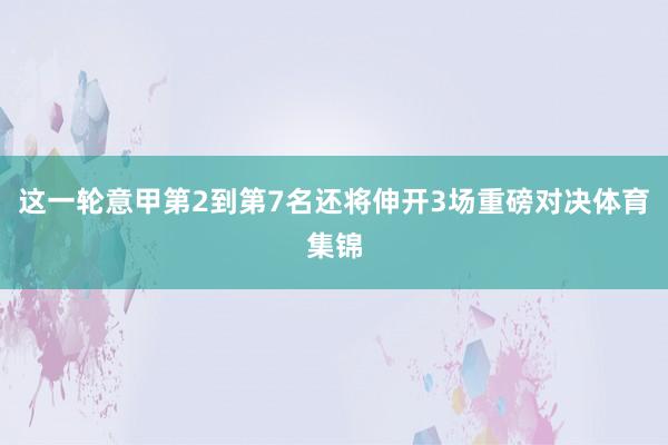 这一轮意甲第2到第7名还将伸开3场重磅对决体育集锦