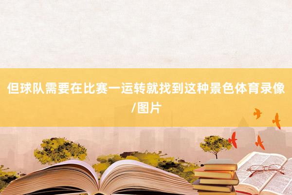 但球队需要在比赛一运转就找到这种景色体育录像/图片