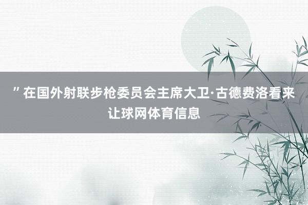 ”在国外射联步枪委员会主席大卫·古德费洛看来让球网体育信息