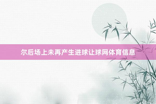 尔后场上未再产生进球让球网体育信息