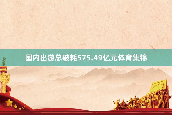 国内出游总破耗575.49亿元体育集锦