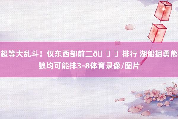 超等大乱斗！仅东西部前二🔒排行 湖船掘勇熊狼均可能排3-8体育录像/图片