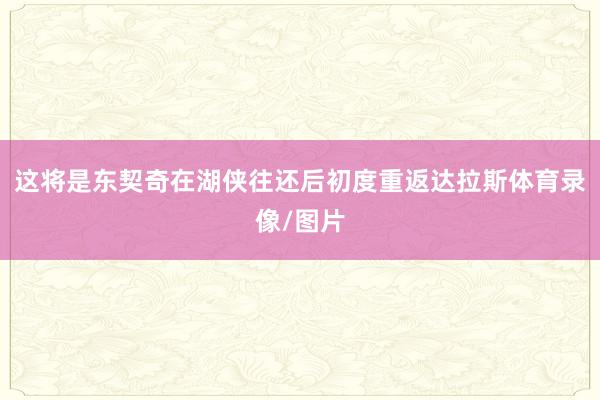 这将是东契奇在湖侠往还后初度重返达拉斯体育录像/图片