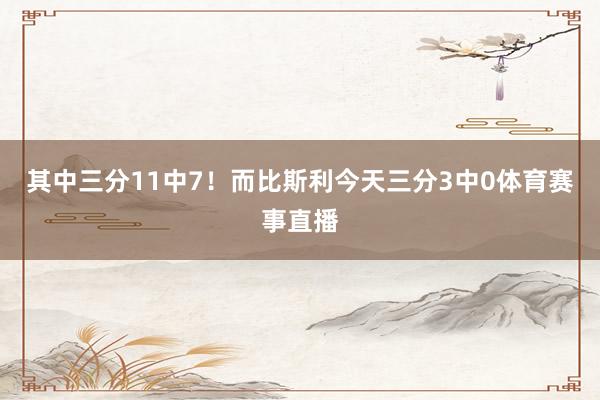 其中三分11中7！而比斯利今天三分3中0体育赛事直播