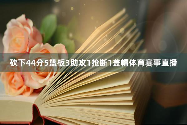 砍下44分5篮板3助攻1抢断1盖帽体育赛事直播