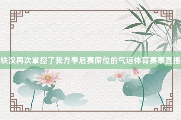 铁汉再次掌控了我方季后赛席位的气运体育赛事直播