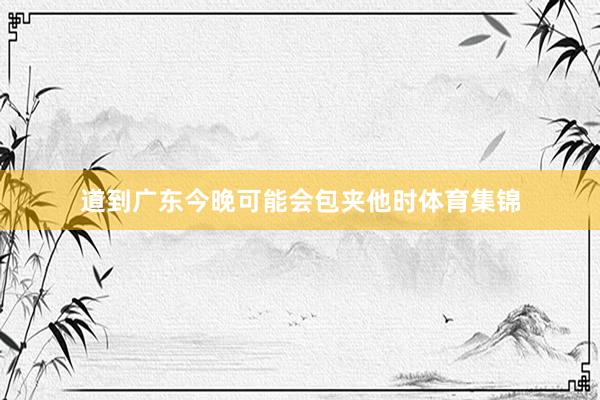 道到广东今晚可能会包夹他时体育集锦
