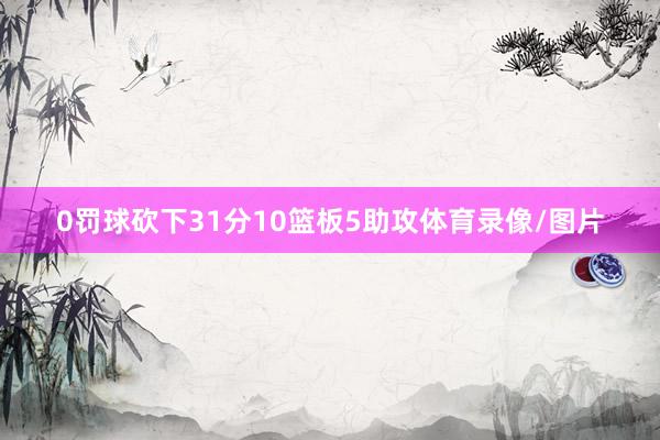 0罚球砍下31分10篮板5助攻体育录像/图片