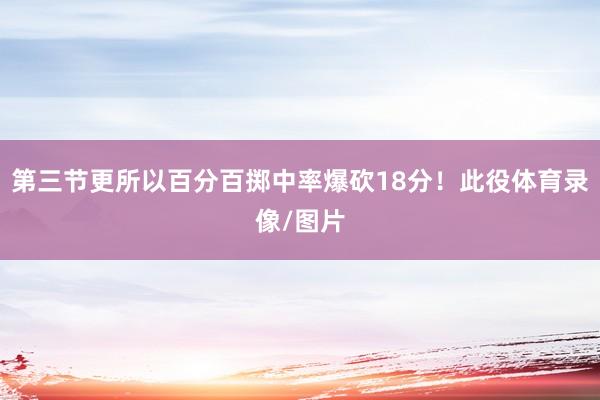 第三节更所以百分百掷中率爆砍18分！此役体育录像/图片