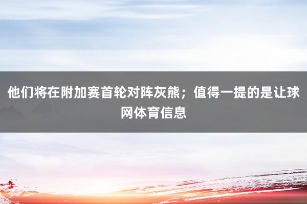 他们将在附加赛首轮对阵灰熊；值得一提的是让球网体育信息
