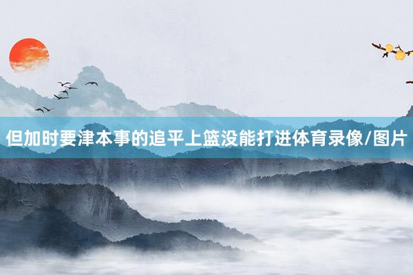 但加时要津本事的追平上篮没能打进体育录像/图片