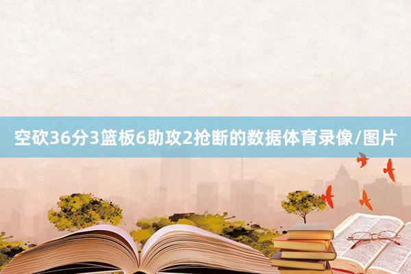 空砍36分3篮板6助攻2抢断的数据体育录像/图片