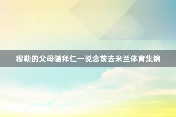 穆勒的父母随拜仁一说念前去米兰体育集锦