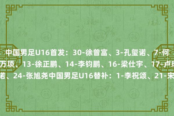 中国男足U16首发：30-徐曾富、3-孔玺诺、7-何想凡、8-邝兆镭、10-万项、13-徐正鹏、14-李钧鹏、16-梁仕宇、17-卢琦政（C）、18-周雨诺、24-张旭尧中国男足U16替补：1-李祝颂、21-宋家程、4-谢晋、5-南子勋、9-张伯霖、11-李文博、15-路钧博、20-萧晨熙、21-宋家程、22-汪修昊、29-黄子杰、32-王非尼亚、33-程晟涵    体育集锦