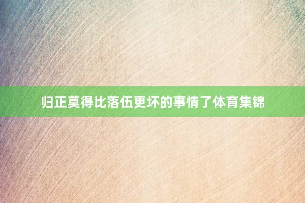 归正莫得比落伍更坏的事情了体育集锦