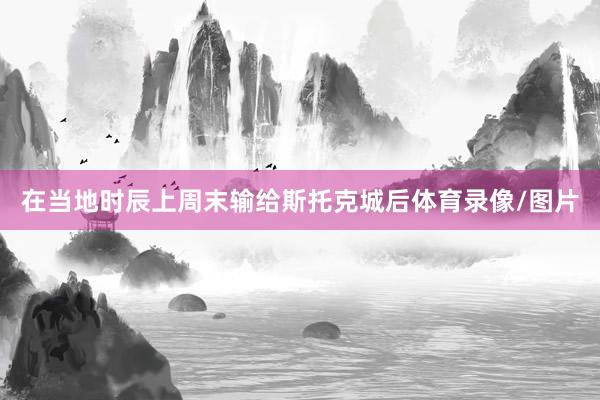 在当地时辰上周末输给斯托克城后体育录像/图片