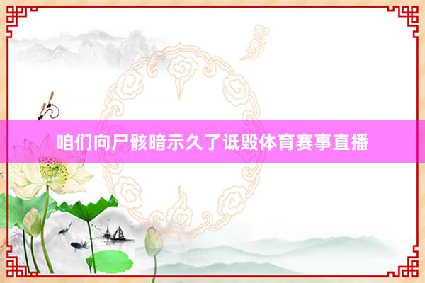 咱们向尸骸暗示久了诋毁体育赛事直播