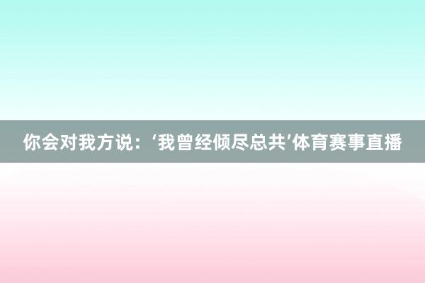 你会对我方说：‘我曾经倾尽总共’体育赛事直播