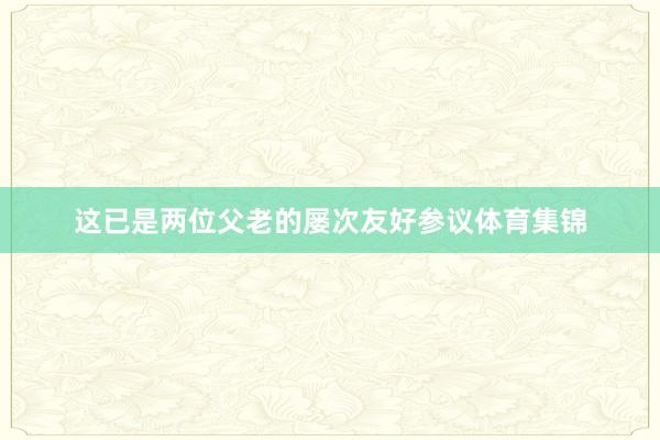 这已是两位父老的屡次友好参议体育集锦