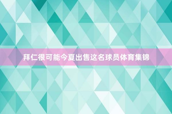 拜仁很可能今夏出售这名球员体育集锦