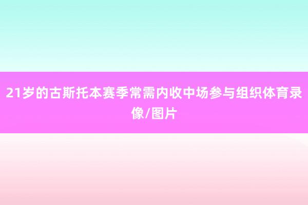 21岁的古斯托本赛季常需内收中场参与组织体育录像/图片