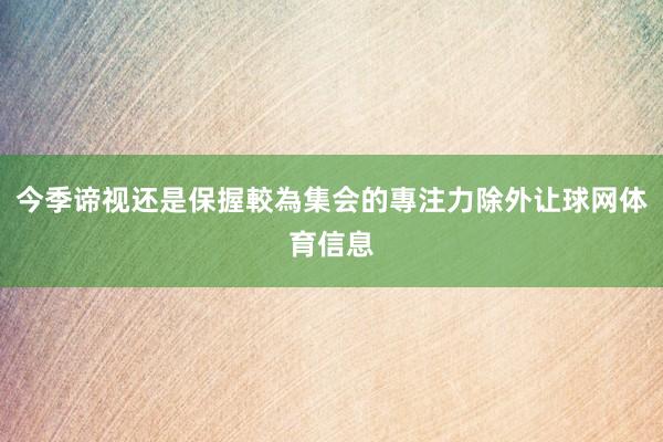 今季谛视还是保握較為集会的專注力除外让球网体育信息