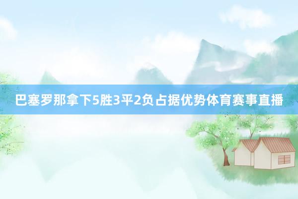 巴塞罗那拿下5胜3平2负占据优势体育赛事直播