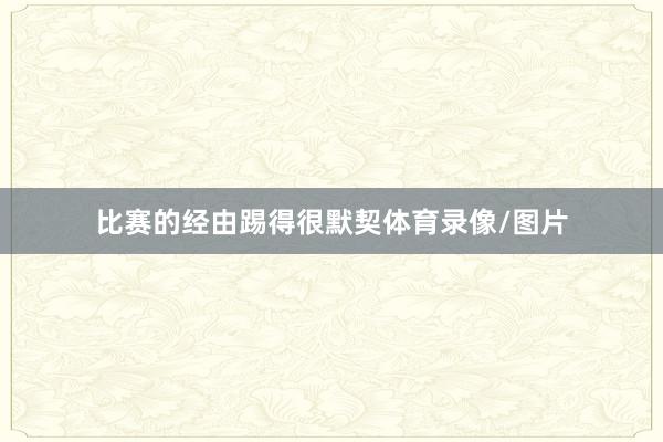 比赛的经由踢得很默契体育录像/图片