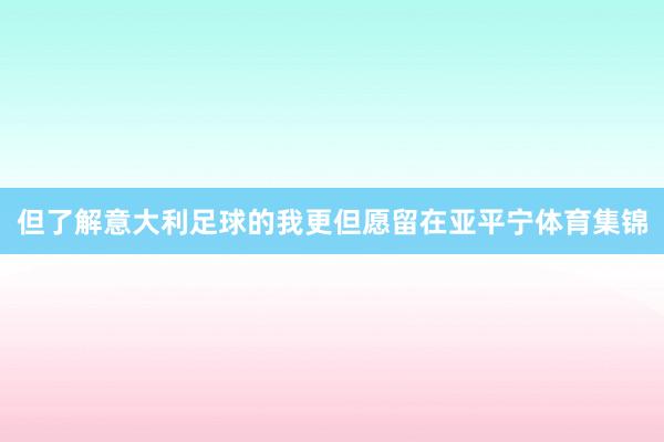 但了解意大利足球的我更但愿留在亚平宁体育集锦