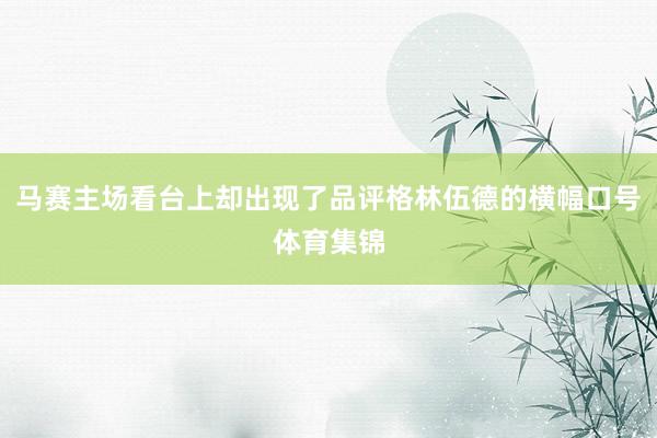 马赛主场看台上却出现了品评格林伍德的横幅口号体育集锦