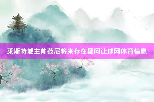 莱斯特城主帅范尼将来存在疑问让球网体育信息