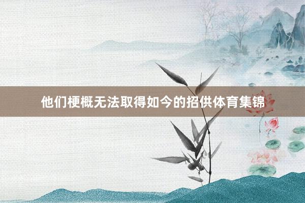 他们梗概无法取得如今的招供体育集锦