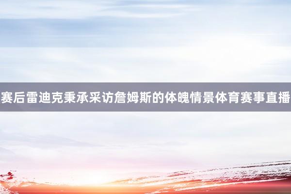 赛后雷迪克秉承采访詹姆斯的体魄情景体育赛事直播