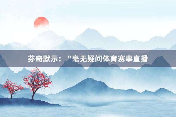 芬奇默示：“毫无疑问体育赛事直播