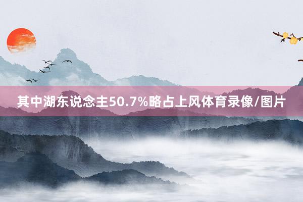 其中湖东说念主50.7%略占上风体育录像/图片