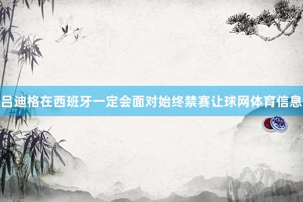 吕迪格在西班牙一定会面对始终禁赛让球网体育信息