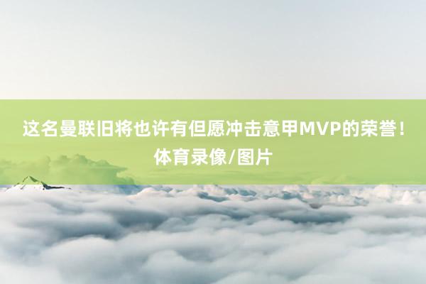这名曼联旧将也许有但愿冲击意甲MVP的荣誉！体育录像/图片