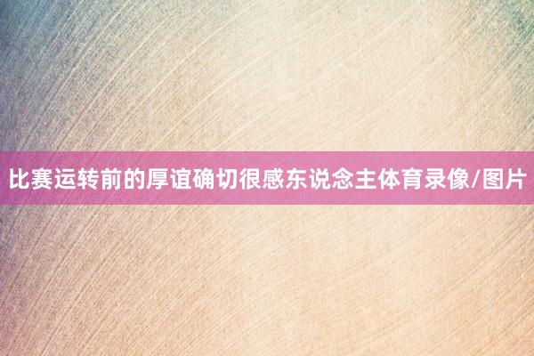 比赛运转前的厚谊确切很感东说念主体育录像/图片