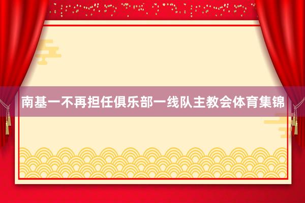 南基一不再担任俱乐部一线队主教会体育集锦