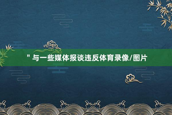 ＂与一些媒体报谈违反体育录像/图片