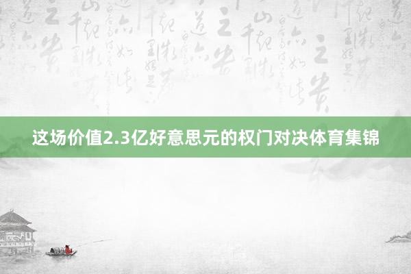 这场价值2.3亿好意思元的权门对决体育集锦