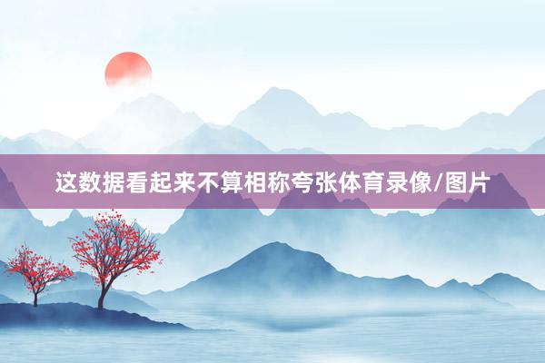 这数据看起来不算相称夸张体育录像/图片