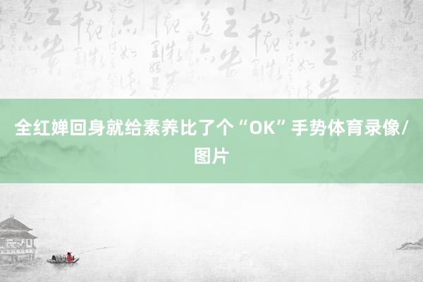 全红婵回身就给素养比了个“OK”手势体育录像/图片