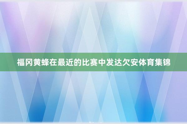 福冈黄蜂在最近的比赛中发达欠安体育集锦