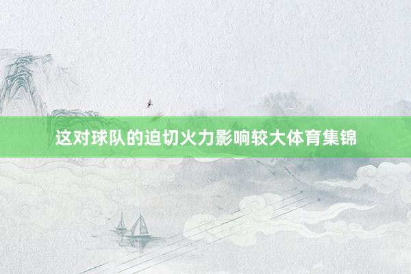 这对球队的迫切火力影响较大体育集锦